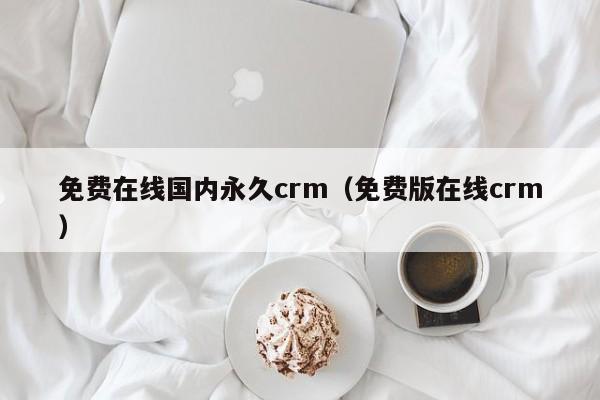 免费在线国内永久crm(免费版在线crm)
