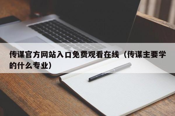 传谋官方网站入口免费观看在线(传谋主要学的什么专业)