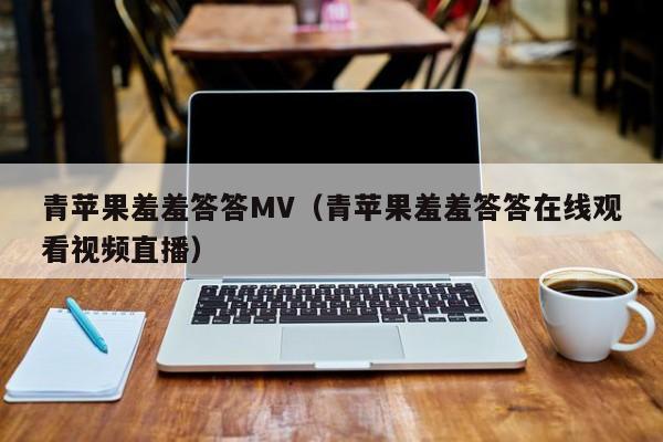 青苹果羞羞答答MV(青苹果羞羞答答在线观看视频直播)