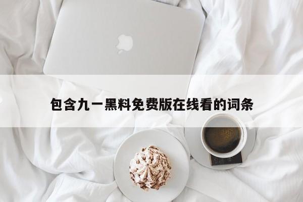 包含九一黑料免费版在线看的词条