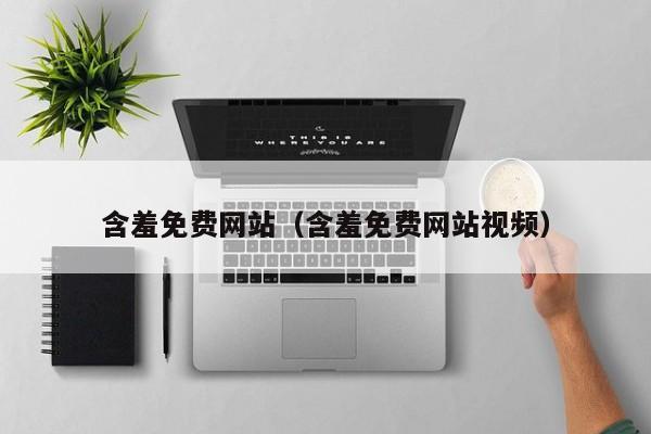 含羞免费网站(含羞免费网站视频)