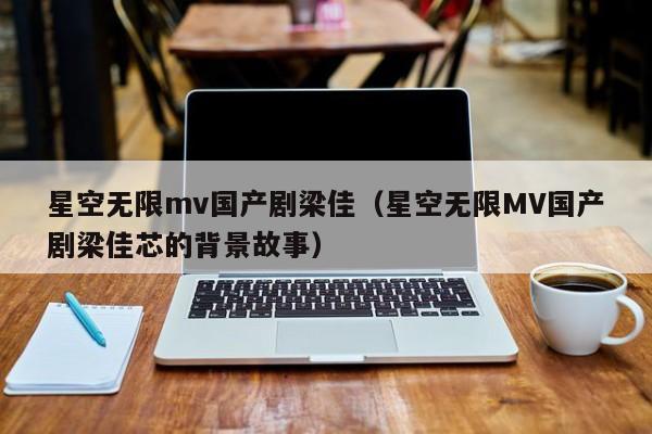 星空无限mv国产剧梁佳(星空无限MV国产剧梁佳芯的背景故事)