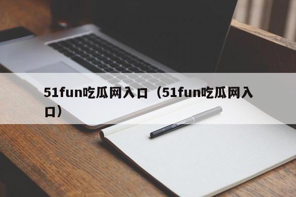 51fun吃瓜网入口(51fun吃瓜网入口)