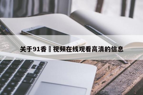 关于91香嶣视频在线观看高清的信息