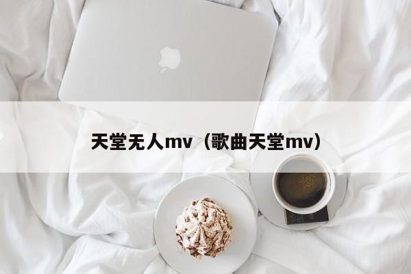 天堂无人mv(歌曲天堂mv)