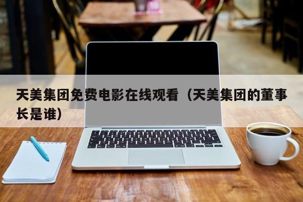 天美集团免费电影在线观看(天美集团的董事长是谁)