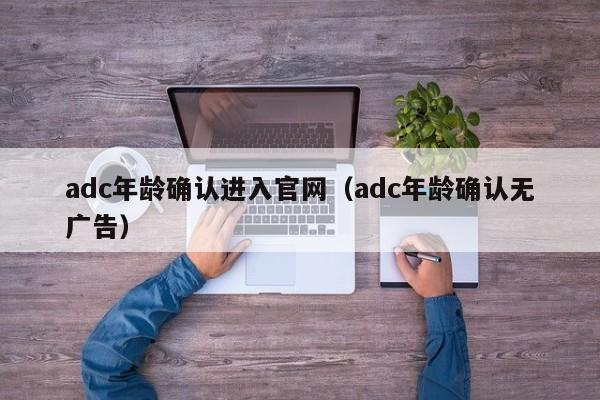 adc年龄确认进入官网(adc年龄确认无广告)