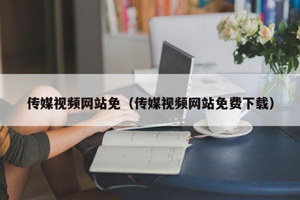 传媒视频网站免(传媒视频网站免费下载)