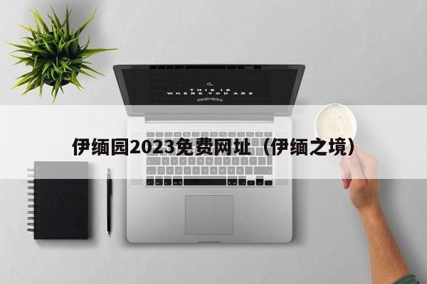 伊缅园2023免费网址(伊缅之境)