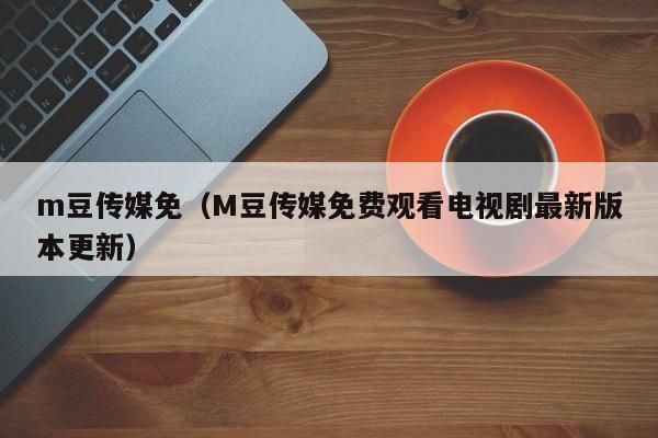 m豆传媒免(M豆传媒免费观看电视剧最新版本更新)