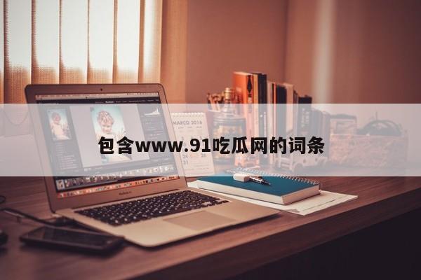 包含www.91吃瓜网的词条