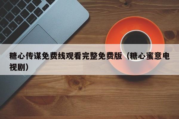 糖心传谋免费线观看完整免费版(糖心蜜意电视剧)