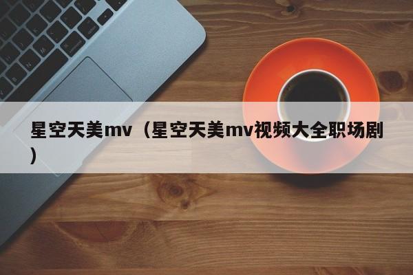 星空天美mv(星空天美mv视频大全职场剧)