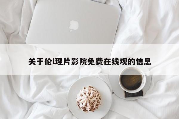 关于伦l理片影院免费在线观的信息