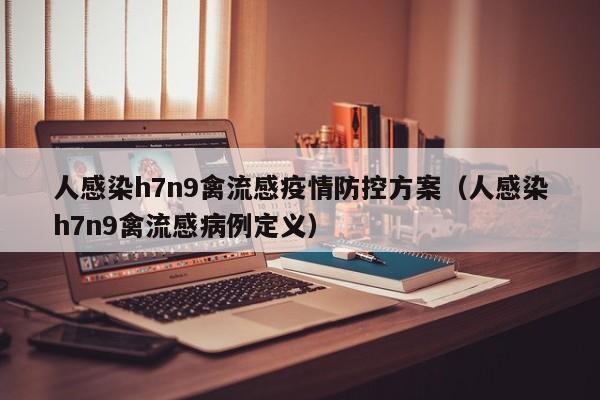 人感染h7n9禽流感疫情防控方案(人感染h7n9禽流感病例定义)