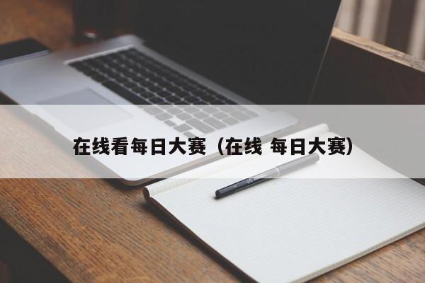在线看每日大赛(在线 每日大赛)